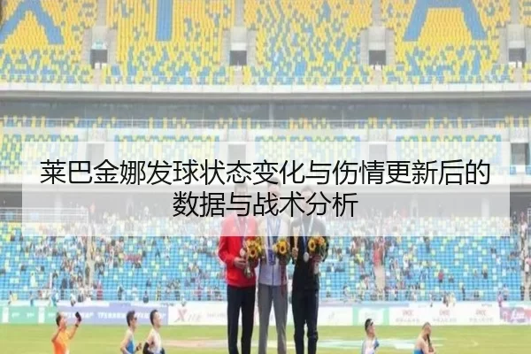 莱巴金娜发球状态变化与伤情更新后的数据与战术分析